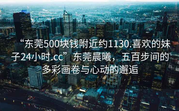 “東莞500塊錢(qián)附近約1130.喜歡的妹子24小時(shí).cc”東莞晨曦，五百步間的多彩畫(huà)卷與心動(dòng)的邂逅
