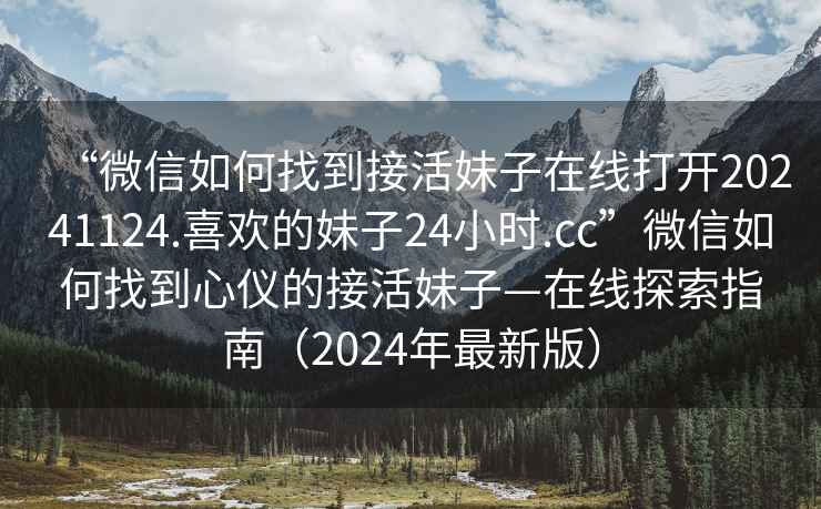 “微信如何找到接活妹子在線(xiàn)打開(kāi)20241124.喜歡的妹子24小時(shí).cc”微信如何找到心儀的接活妹子—在線(xiàn)探索指南（2024年最新版）