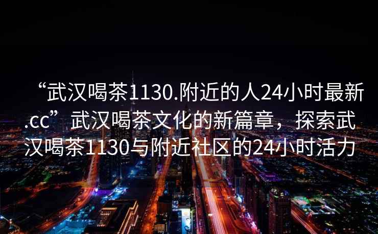 “武漢喝茶1130.附近的人24小時(shí)最新.cc”武漢喝茶文化的新篇章，探索武漢喝茶1130與附近社區的24小時(shí)活力
