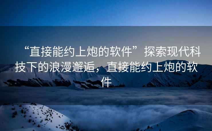 “直接能約上炮的軟件”探索現代科技下的浪漫邂逅，直接能約上炮的軟件