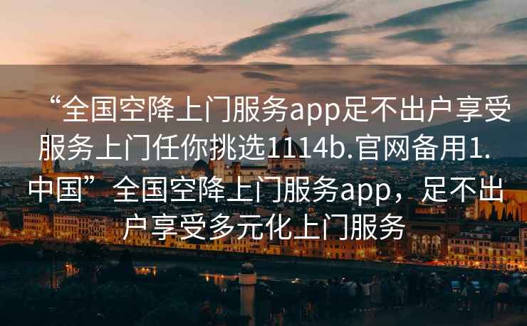 “全國空降上門(mén)服務(wù)app足不出戶(hù)享受服務(wù)上門(mén)任你挑選1114b.官網(wǎng)備用1.中國”全國空降上門(mén)服務(wù)app，足不出戶(hù)享受多元化上門(mén)服務(wù)