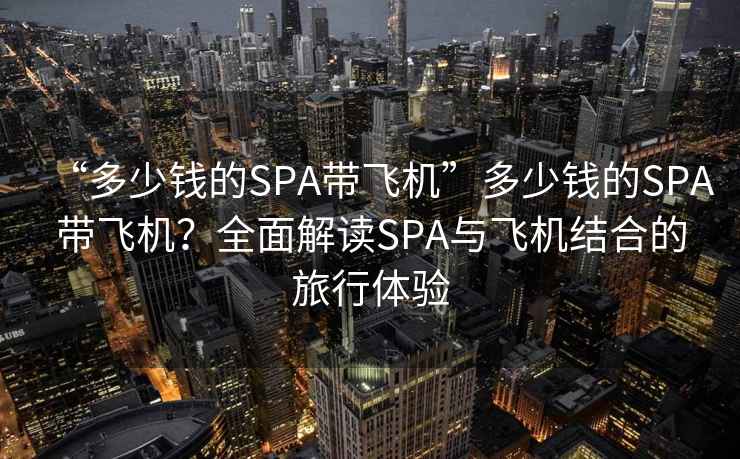 “多少錢(qián)的SPA帶飛機”多少錢(qián)的SPA帶飛機？全面解讀SPA與飛機結合的旅行體驗