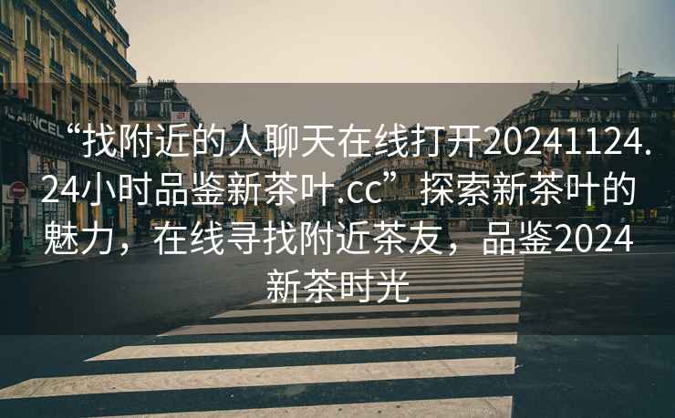 “找附近的人聊天在線(xiàn)打開(kāi)20241124.24小時(shí)品鑒新茶葉.cc”探索新茶葉的魅力，在線(xiàn)尋找附近茶友，品鑒2024新茶時(shí)光