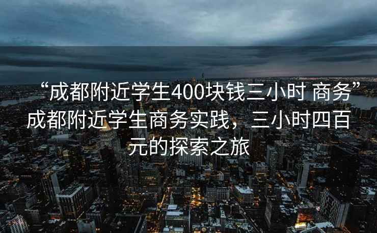“成都附近學(xué)生400塊錢(qián)三小時(shí) 商務(wù)”成都附近學(xué)生商務(wù)實(shí)踐，三小時(shí)四百元的探索之旅