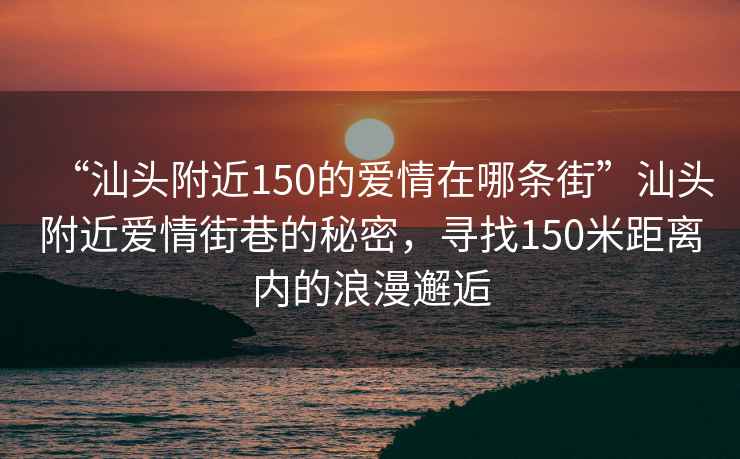 “汕頭附近150的愛(ài)情在哪條街”汕頭附近愛(ài)情街巷的秘密，尋找150米距離內的浪漫邂逅