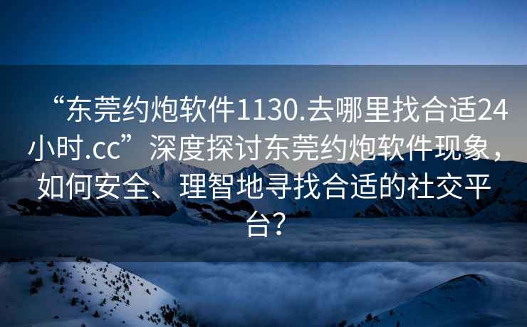 “東莞約炮軟件1130.去哪里找合適24小時(shí).cc”深度探討東莞約炮軟件現象，如何安全、理智地尋找合適的社交平臺？