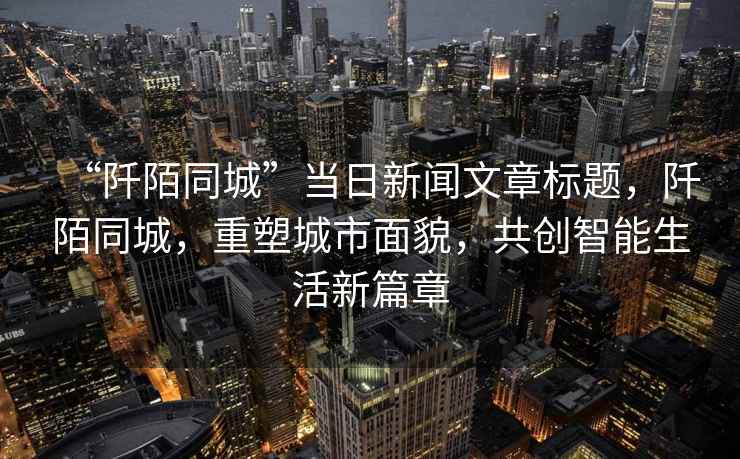 “阡陌同城”當日新聞文章標題，阡陌同城，重塑城市面貌，共創(chuàng  )智能生活新篇章