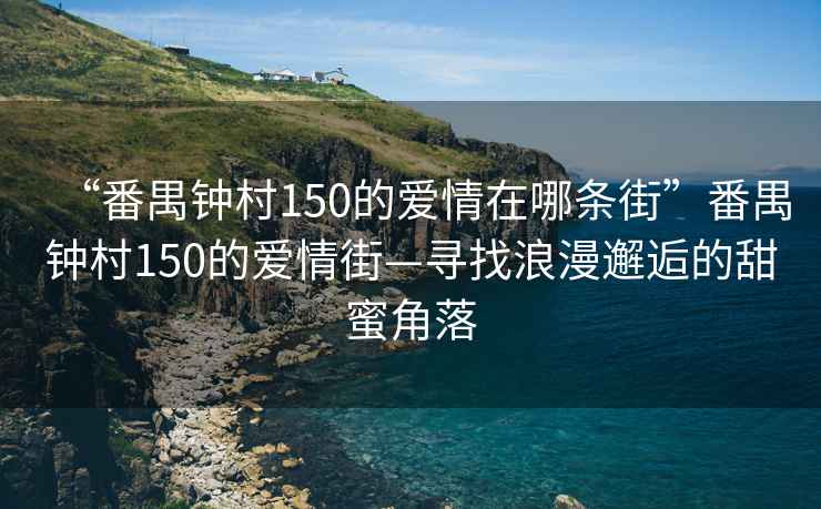 “番禺鐘村150的愛(ài)情在哪條街”番禺鐘村150的愛(ài)情街—尋找浪漫邂逅的甜蜜角落