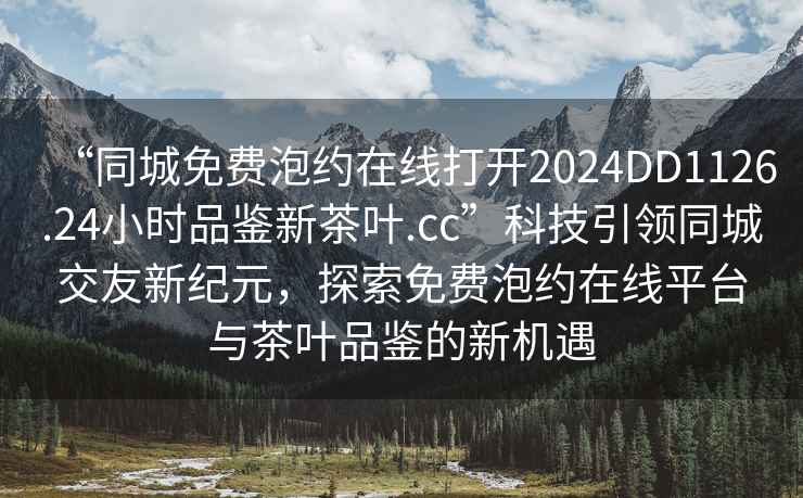 “同城免費泡約在線(xiàn)打開(kāi)2024DD1126.24小時(shí)品鑒新茶葉.cc”科技引領(lǐng)同城交友新紀元，探索免費泡約在線(xiàn)平臺與茶葉品鑒的新機遇