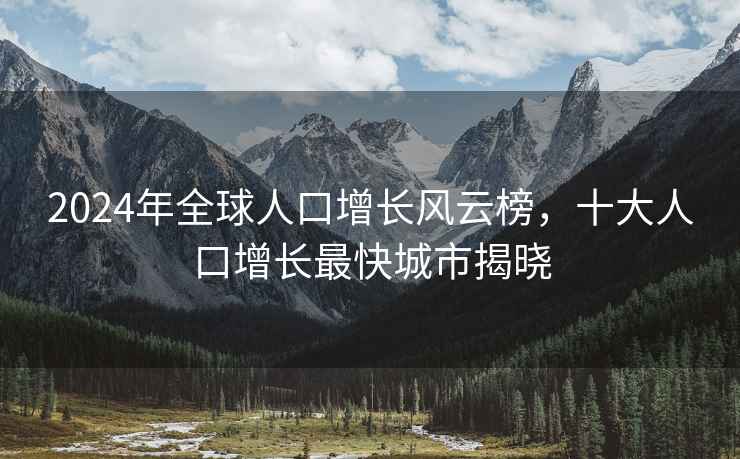 2024年全球人口增長(cháng)風(fēng)云榜，十大人口增長(cháng)最快城市揭曉