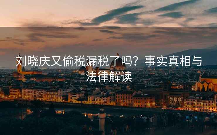 劉曉慶又偷稅漏稅了嗎？事實(shí)真相與法律解讀