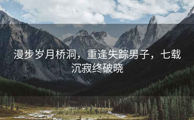 漫步歲月橋洞，重逢失蹤男子，七載沉寂終破曉