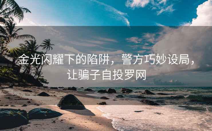 金光閃耀下的陷阱，警方巧妙設局，讓騙子自投羅網(wǎng)