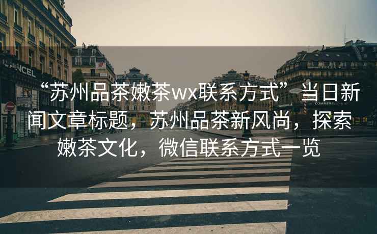 “蘇州品茶嫩茶wx聯(lián)系方式”當日新聞文章標題，蘇州品茶新風(fēng)尚，探索嫩茶文化，微信聯(lián)系方式一覽