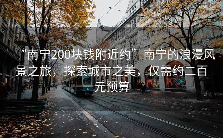 “南寧200塊錢(qián)附近約”南寧的浪漫風(fēng)景之旅，探索城市之美，僅需約二百元預算