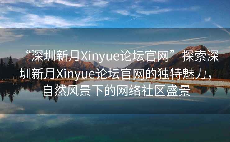“深圳新月Xinyue論壇官網(wǎng)”探索深圳新月Xinyue論壇官網(wǎng)的獨特魅力，自然風(fēng)景下的網(wǎng)絡(luò )社區盛景