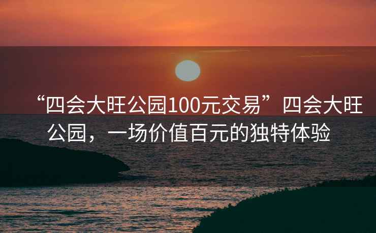 “四會(huì )大旺公園100元交易”四會(huì )大旺公園，一場(chǎng)價(jià)值百元的獨特體驗