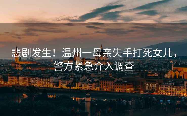 悲劇發(fā)生！溫州一母親失手打死女兒，警方緊急介入調查