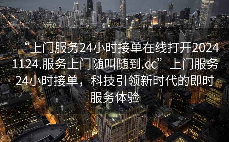 “上門(mén)服務(wù)24小時(shí)接單在線(xiàn)打開(kāi)20241124.服務(wù)上門(mén)隨叫隨到.cc”上門(mén)服務(wù)24小時(shí)接單，科技引領(lǐng)新時(shí)代的即時(shí)服務(wù)體驗