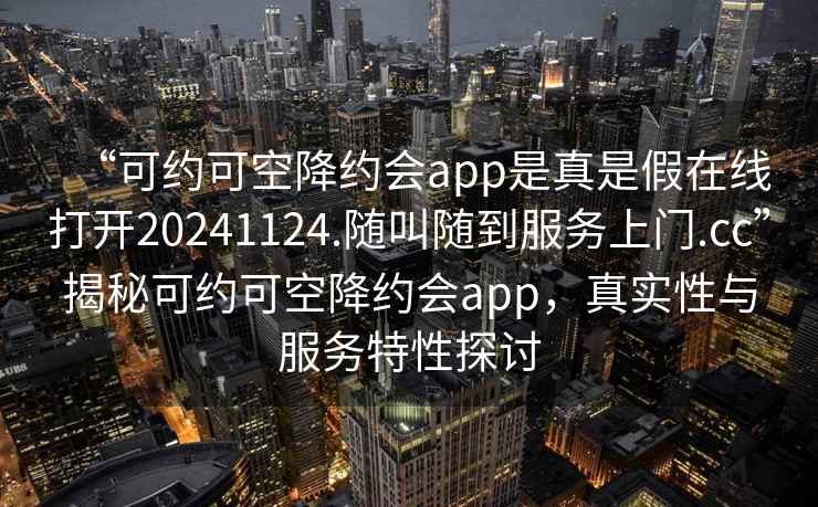 “可約可空降約會(huì )app是真是假在線(xiàn)打開(kāi)20241124.隨叫隨到服務(wù)上門(mén).cc”揭秘可約可空降約會(huì )app，真實(shí)性與服務(wù)特性探討