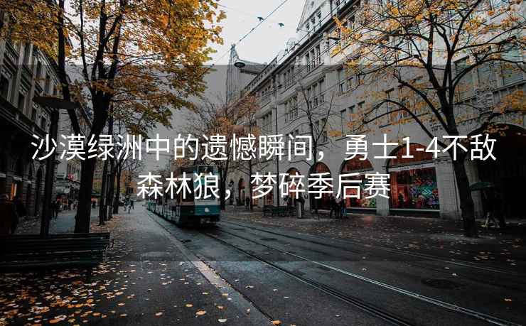 沙漠綠洲中的遺憾瞬間，勇士1-4不敵森林狼，夢(mèng)碎季后賽