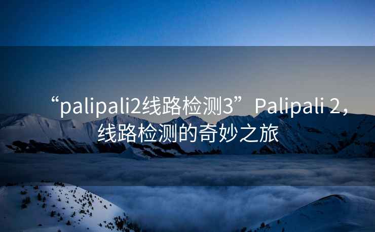 “palipali2線(xiàn)路檢測3”P(pán)alipali 2，線(xiàn)路檢測的奇妙之旅