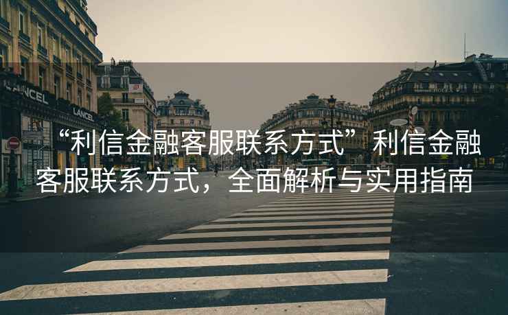“利信金融客服聯(lián)系方式”利信金融客服聯(lián)系方式，全面解析與實(shí)用指南