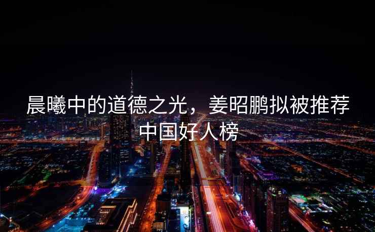 晨曦中的道德之光，姜昭鵬擬被推薦中國好人榜