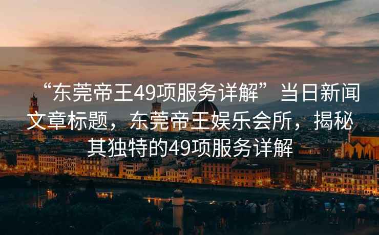 “東莞帝王49項服務(wù)詳解”當日新聞文章標題，東莞帝王娛樂(lè )會(huì )所，揭秘其獨特的49項服務(wù)詳解