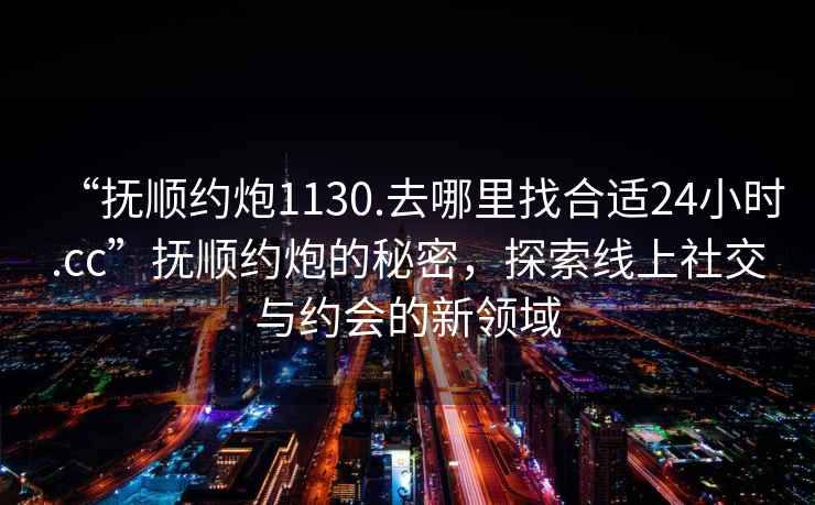 “撫順約炮1130.去哪里找合適24小時(shí).cc”撫順約炮的秘密，探索線(xiàn)上社交與約會(huì )的新領(lǐng)域