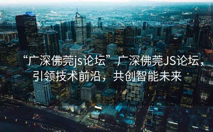 “廣深佛莞js論壇”廣深佛莞JS論壇，引領(lǐng)技術(shù)前沿，共創(chuàng  )智能未來(lái)