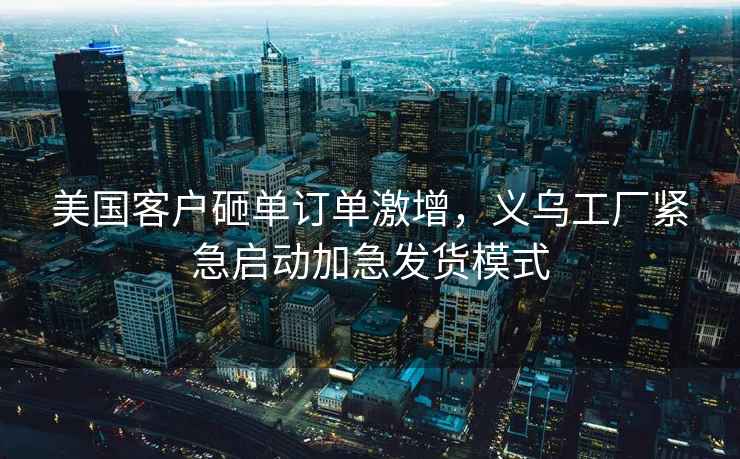 美國客戶(hù)砸單訂單激增，義烏工廠(chǎng)緊急啟動(dòng)加急發(fā)貨模式
