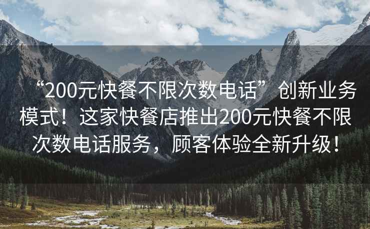 “200元快餐不限次數電話(huà)”創(chuàng  )新業(yè)務(wù)模式！這家快餐店推出200元快餐不限次數電話(huà)服務(wù)，顧客體驗全新升級！