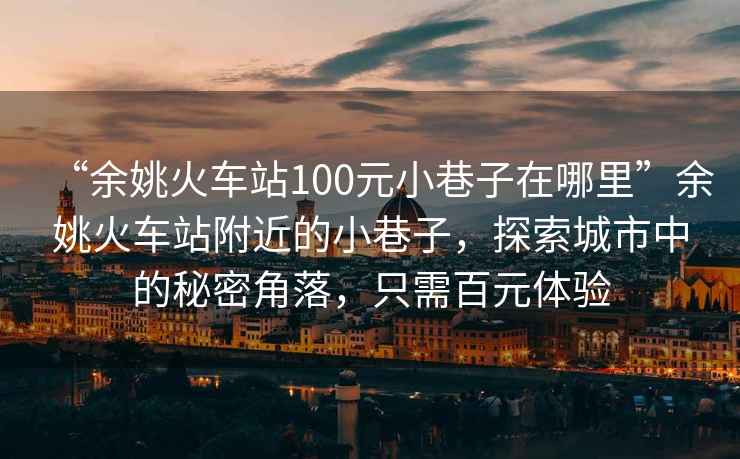 “余姚火車(chē)站100元小巷子在哪里”余姚火車(chē)站附近的小巷子，探索城市中的秘密角落，只需百元體驗