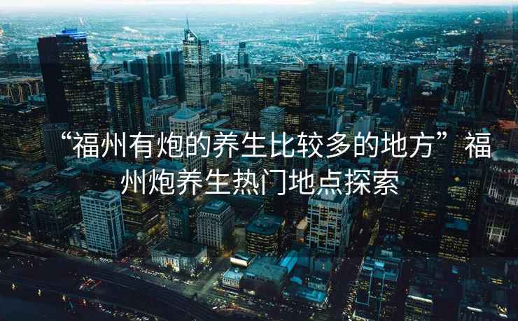 “福州有炮的養生比較多的地方”福州炮養生熱門(mén)地點(diǎn)探索