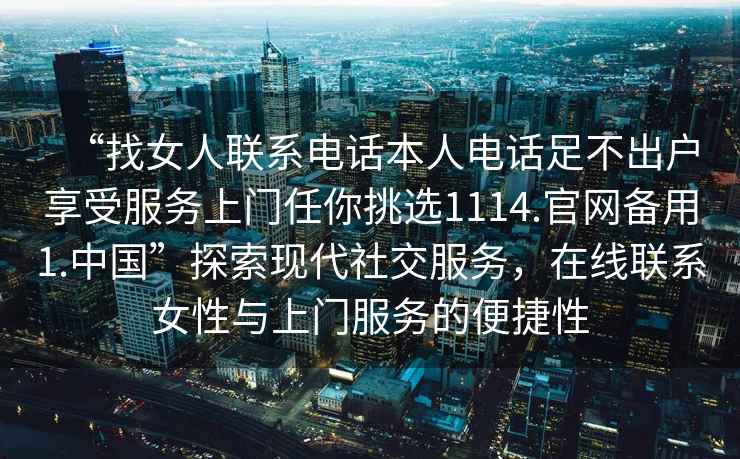 “找女人聯(lián)系電話(huà)本人電話(huà)足不出戶(hù)享受服務(wù)上門(mén)任你挑選1114.官網(wǎng)備用1.中國”探索現代社交服務(wù)，在線(xiàn)聯(lián)系女性與上門(mén)服務(wù)的便捷性