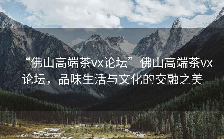 “佛山高端茶vx論壇”佛山高端茶vx論壇，品味生活與文化的交融之美