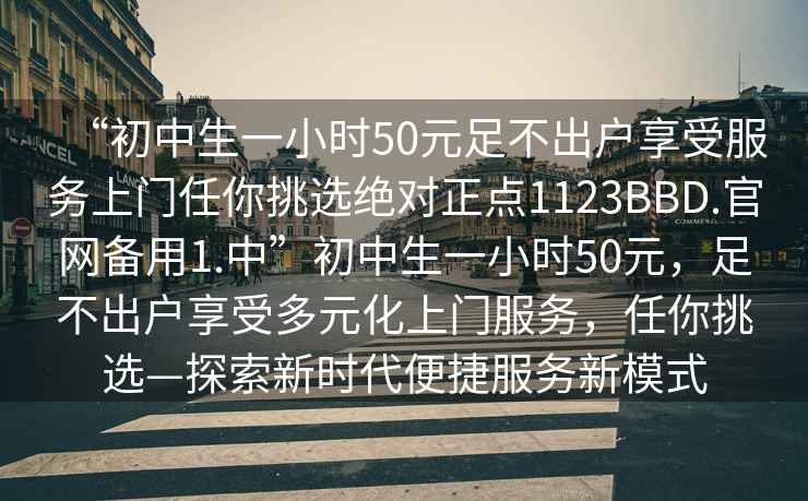 “初中生一小時(shí)50元足不出戶(hù)享受服務(wù)上門(mén)任你挑選絕對正點(diǎn)1123BBD.官網(wǎng)備用1.中”初中生一小時(shí)50元，足不出戶(hù)享受多元化上門(mén)服務(wù)，任你挑選—探索新時(shí)代便捷服務(wù)新模式