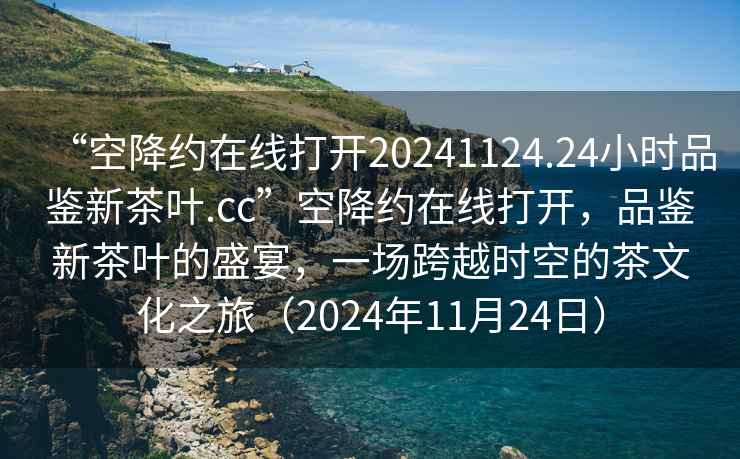 “空降約在線(xiàn)打開(kāi)20241124.24小時(shí)品鑒新茶葉.cc”空降約在線(xiàn)打開(kāi)，品鑒新茶葉的盛宴，一場(chǎng)跨越時(shí)空的茶文化之旅（2024年11月24日）