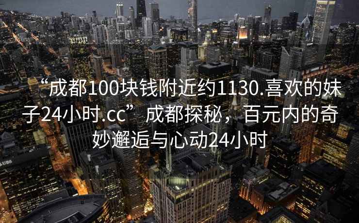 “成都100塊錢(qián)附近約1130.喜歡的妹子24小時(shí).cc”成都探秘，百元內的奇妙邂逅與心動(dòng)24小時(shí)