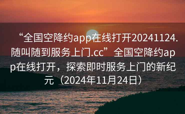 “全國空降約app在線(xiàn)打開(kāi)20241124.隨叫隨到服務(wù)上門(mén).cc”全國空降約app在線(xiàn)打開(kāi)，探索即時(shí)服務(wù)上門(mén)的新紀元（2024年11月24日）