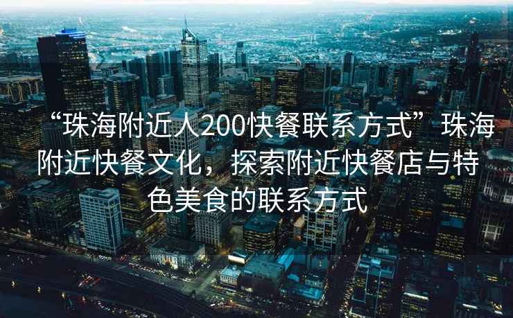 “珠海附近人200快餐聯(lián)系方式”珠海附近快餐文化，探索附近快餐店與特色美食的聯(lián)系方式