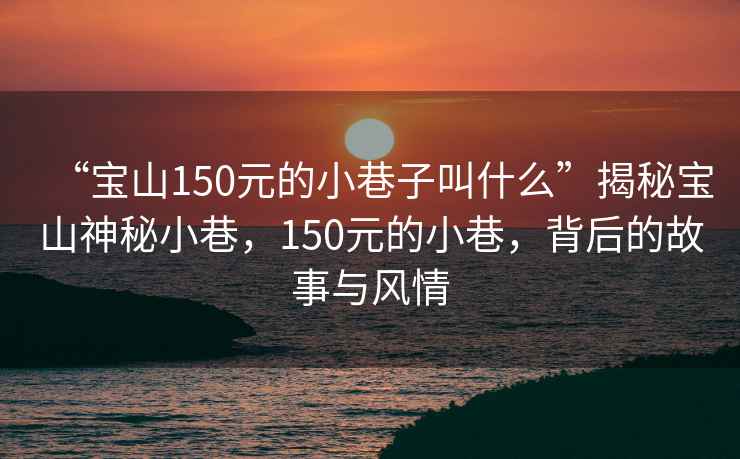 “寶山150元的小巷子叫什么”揭秘寶山神秘小巷，150元的小巷，背后的故事與風(fēng)情
