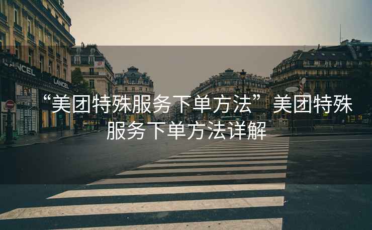 “美團特殊服務(wù)下單方法”美團特殊服務(wù)下單方法詳解