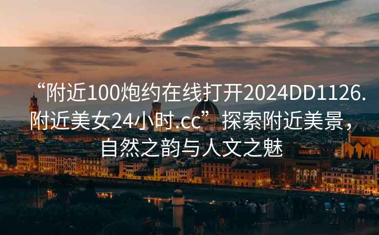 “附近100炮約在線(xiàn)打開(kāi)2024DD1126.附近美女24小時(shí).cc”探索附近美景，自然之韻與人文之魅