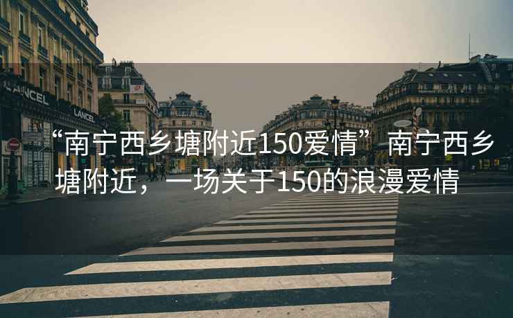 “南寧西鄉塘附近150愛(ài)情”南寧西鄉塘附近，一場(chǎng)關(guān)于150的浪漫愛(ài)情