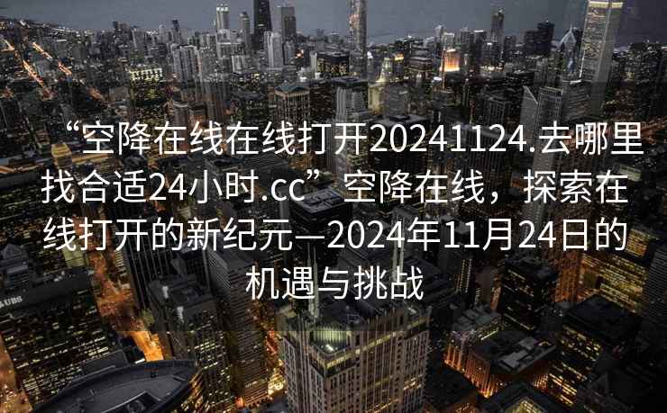 “空降在線(xiàn)在線(xiàn)打開(kāi)20241124.去哪里找合適24小時(shí).cc”空降在線(xiàn)，探索在線(xiàn)打開(kāi)的新紀元—2024年11月24日的機遇與挑戰