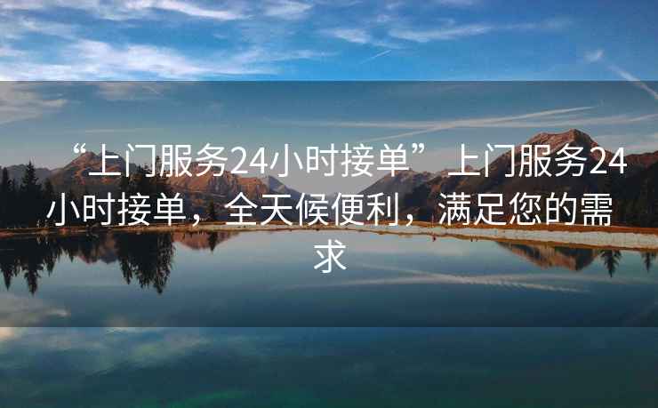 “上門(mén)服務(wù)24小時(shí)接單”上門(mén)服務(wù)24小時(shí)接單，全天候便利，滿(mǎn)足您的需求