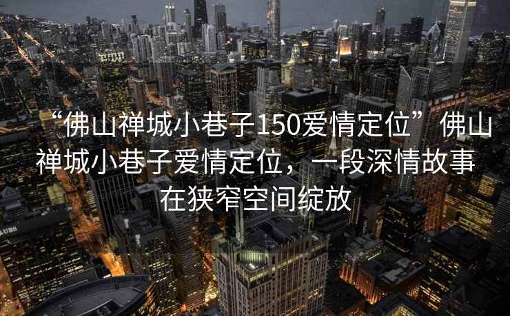“佛山禪城小巷子150愛(ài)情定位”佛山禪城小巷子愛(ài)情定位，一段深情故事在狹窄空間綻放