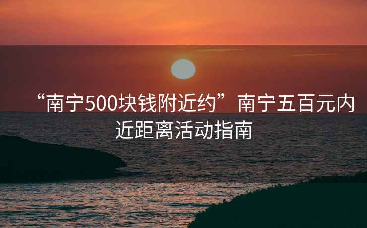 “南寧500塊錢(qián)附近約”南寧五百元內近距離活動(dòng)指南